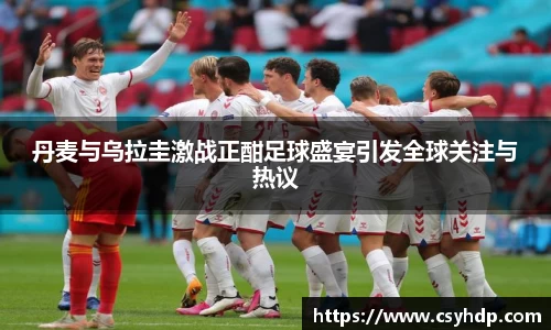 丹麦与乌拉圭激战正酣足球盛宴引发全球关注与热议